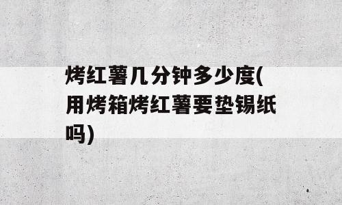 烤红薯几分钟多少度(用烤箱烤红薯要垫锡纸吗)