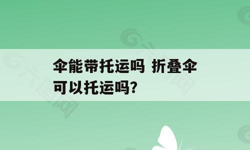 伞能带托运吗 折叠伞可以托运吗？