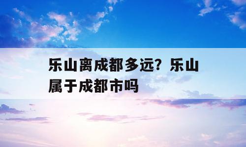 乐山离成都多远？乐山属于成都市吗