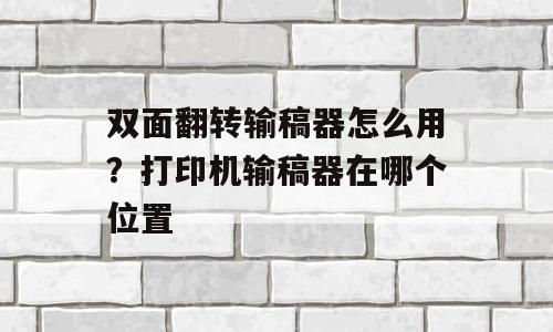 双面翻转输稿器怎么用？打印机输稿器在哪个位置