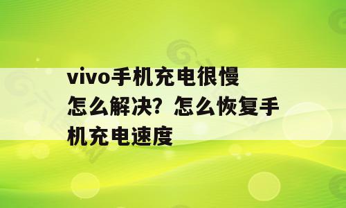 vivo手机充电很慢怎么解决？怎么恢复手机充电速度