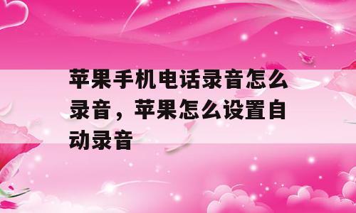 苹果手机电话录音怎么录音，苹果怎么设置自动录音