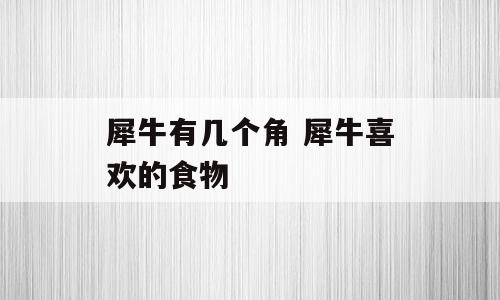 犀牛有几个角 犀牛喜欢的食物