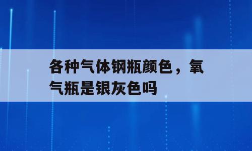 各种气体钢瓶颜色，氧气瓶是银灰色吗