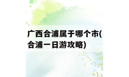 广西合浦属于哪个市(合浦一日游攻略)