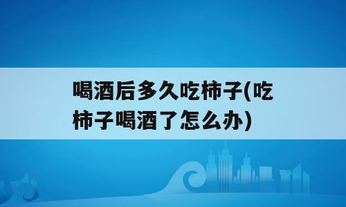 喝酒后多久吃柿子(吃柿子喝酒了怎么办)