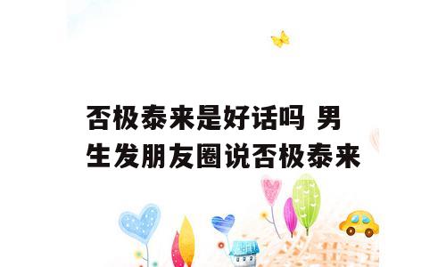 否极泰来是好话吗 男生发朋友圈说否极泰来
