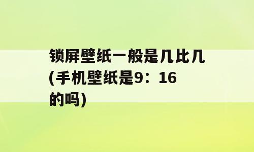 锁屏壁纸一般是几比几(手机壁纸是9：16的吗)