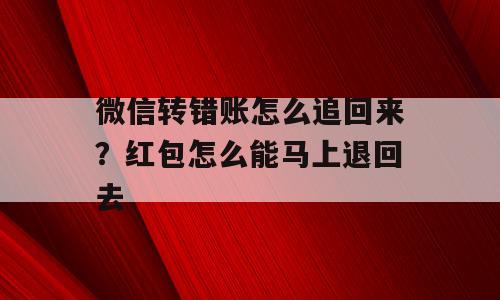 微信转错账怎么追回来？红包怎么能马上退回去