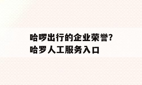 哈啰出行的企业荣誉？哈罗人工服务入口