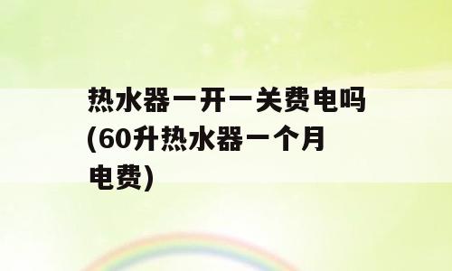 热水器一开一关费电吗(60升热水器一个月电费)