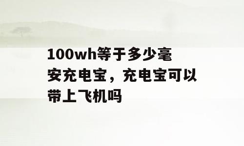 100wh等于多少毫安充电宝，充电宝可以带上飞机吗