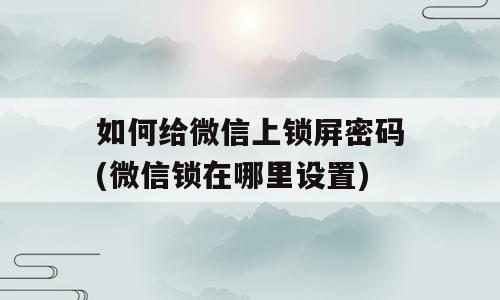 如何给微信上锁屏密码(微信锁在哪里设置)