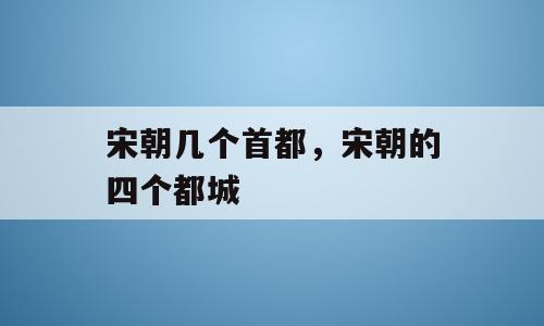 宋朝几个首都，宋朝的四个都城