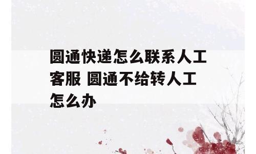 圆通快递怎么联系人工客服 圆通不给转人工怎么办
