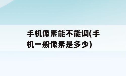 手机像素能不能调(手机一般像素是多少)