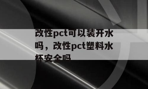 改性pct可以装开水吗，改性pct塑料水杯安全吗