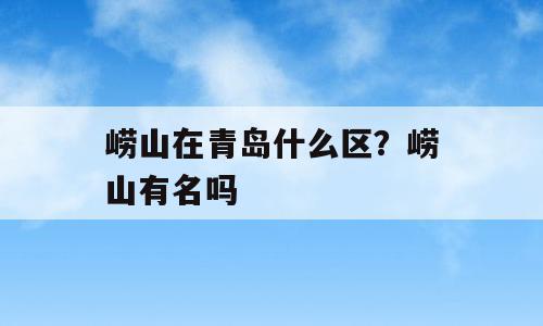 崂山在青岛什么区？崂山有名吗