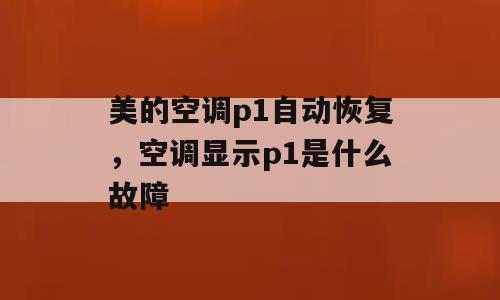 美的空调p1自动恢复，空调显示p1是什么故障