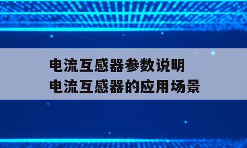 电流互感器参数说明 电流互感器的应用场景