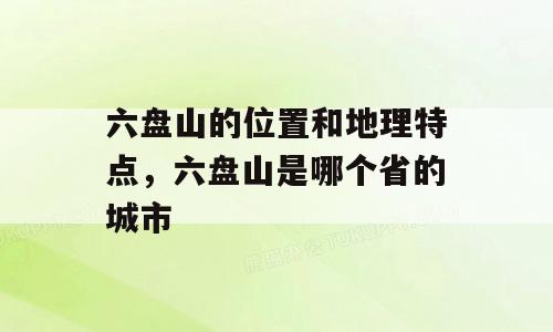 六盘山的位置和地理特点，六盘山是哪个省的城市