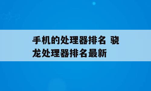 手机的处理器排名 骁龙处理器排名最新