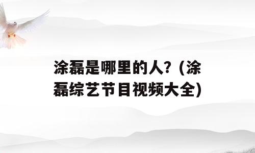 涂磊是哪里的人？(涂磊综艺节目视频大全)