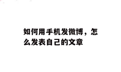 如何用手机发微博，怎么发表自己的文章