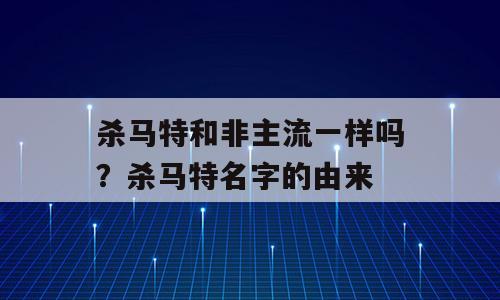 杀马特和非主流一样吗？杀马特名字的由来