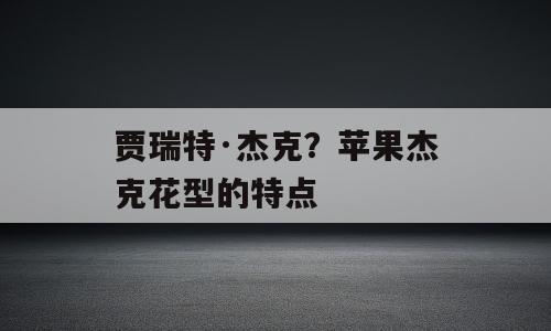 贾瑞特·杰克？苹果杰克花型的特点