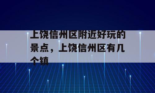 上饶信州区附近好玩的景点，上饶信州区有几个镇