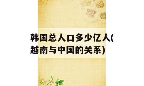 韩国总人口多少亿人(越南与中国的关系)