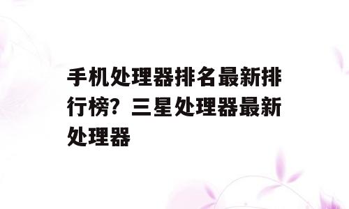 手机处理器排名最新排行榜？三星处理器最新处理器