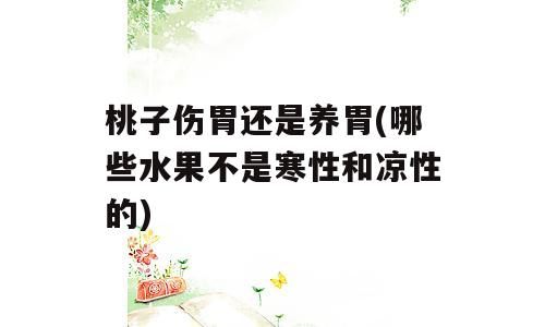 桃子伤胃还是养胃(哪些水果不是寒性和凉性的)