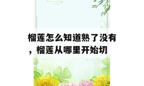 榴莲怎么知道熟了没有，榴莲从哪里开始切