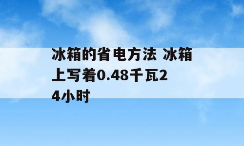 冰箱的省电方法 冰箱上写着0.48千瓦24小时