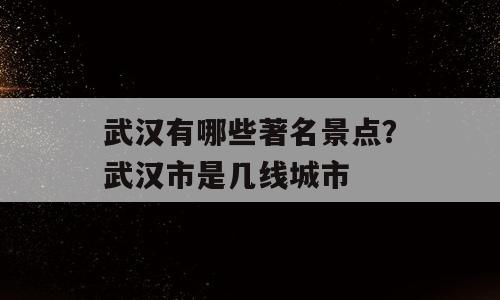 武汉有哪些著名景点？武汉市是几线城市