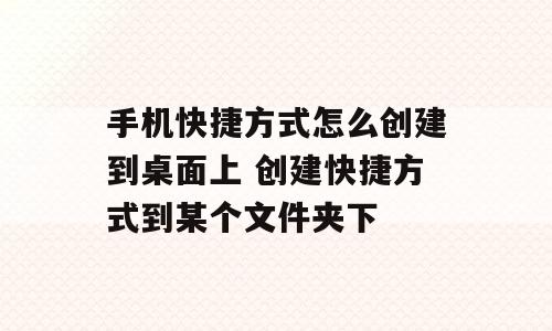 手机快捷方式怎么创建到桌面上 创建快捷方式到某个文件夹下