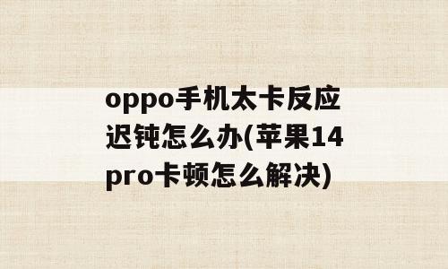 oppo手机太卡反应迟钝怎么办(苹果14pro卡顿怎么解决)