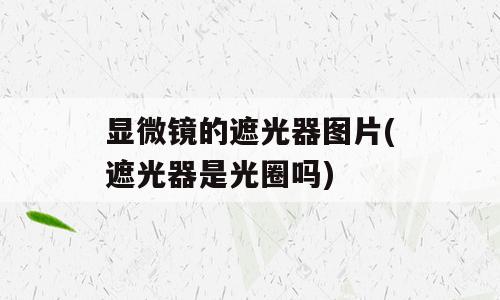 显微镜的遮光器图片(遮光器是光圈吗)