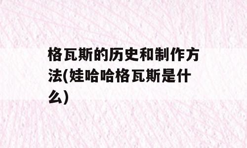 格瓦斯的历史和制作方法(娃哈哈格瓦斯是什么)