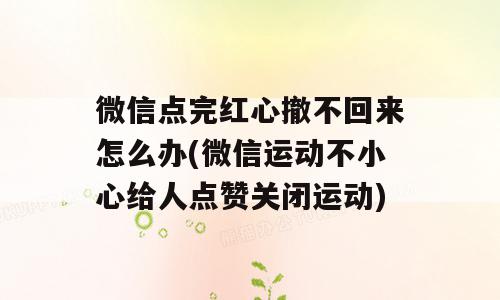 微信点完红心撤不回来怎么办(微信运动不小心给人点赞关闭运动)