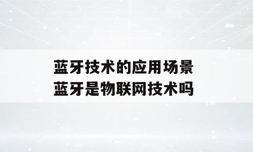 蓝牙技术的应用场景 蓝牙是物联网技术吗