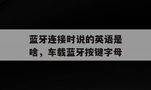 蓝牙连接时说的英语是啥，车载蓝牙按键字母