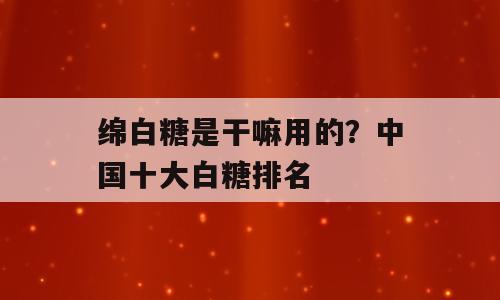 绵白糖是干嘛用的？中国十大白糖排名