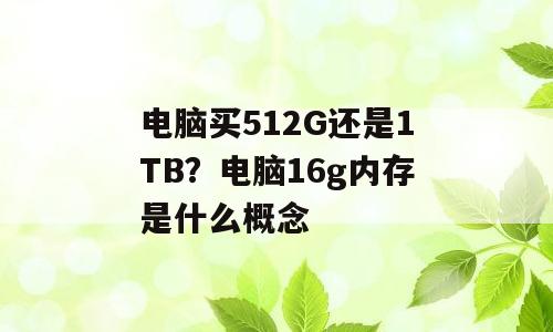 电脑买512G还是1TB？电脑16g内存是什么概念