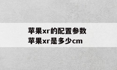 苹果xr的配置参数 苹果xr是多少cm