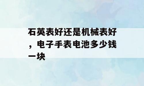 石英表好还是机械表好，电子手表电池多少钱一块