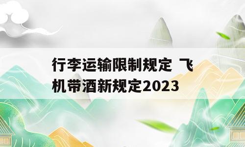 行李运输限制规定 飞机带酒新规定2023