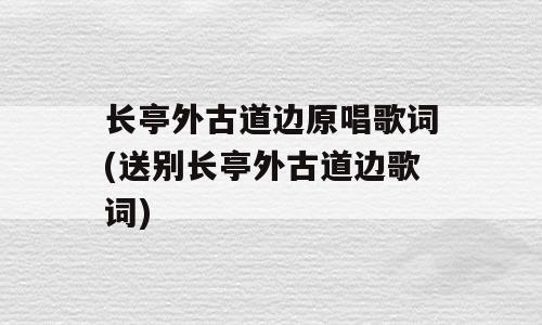 长亭外古道边原唱歌词(送别长亭外古道边歌词)